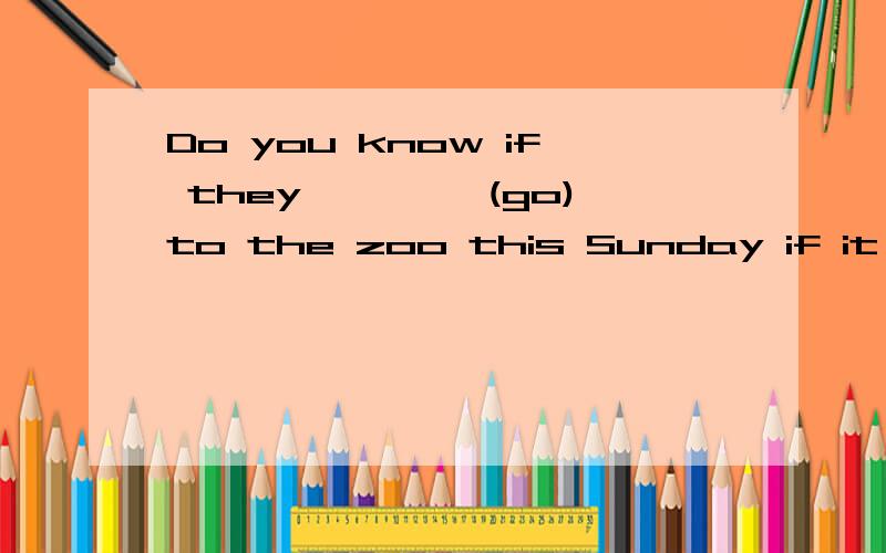 Do you know if they ————(go)to the zoo this Sunday if it ____(fine)?