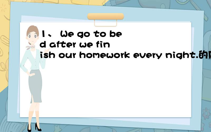 1、 We go to bed after we finish our homework every night.的同义句是什么?