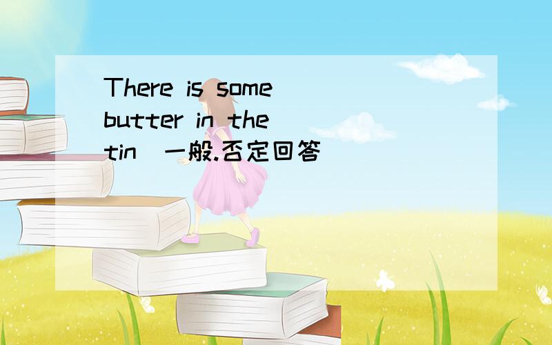 There is some butter in the tin（一般.否定回答）