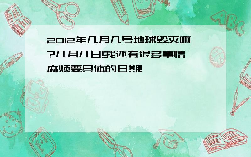 2012年几月几号地球毁灭啊?几月几日!我还有很多事情,麻烦要具体的日期!