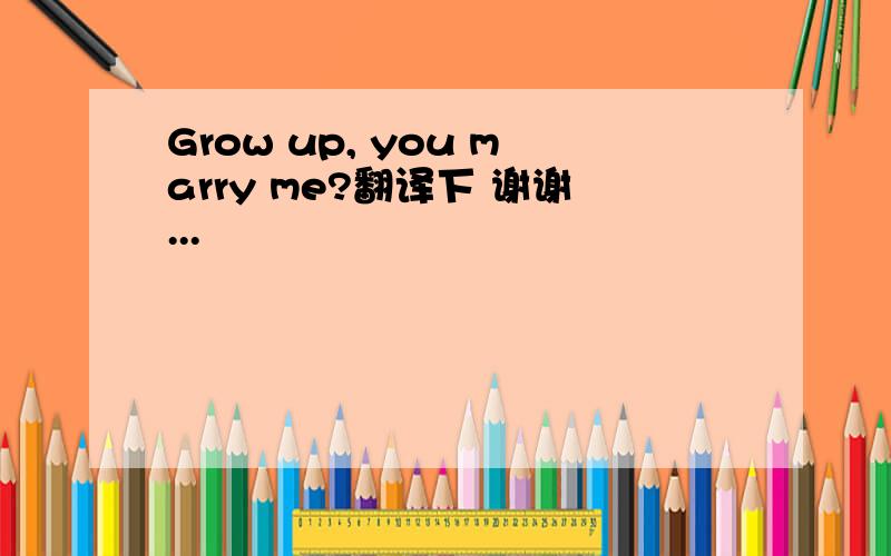 Grow up, you marry me?翻译下 谢谢...