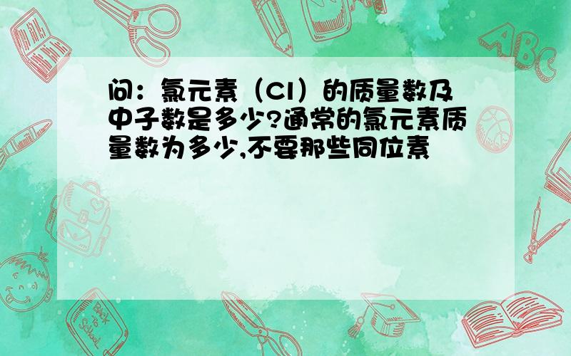 问：氯元素（Cl）的质量数及中子数是多少?通常的氯元素质量数为多少,不要那些同位素