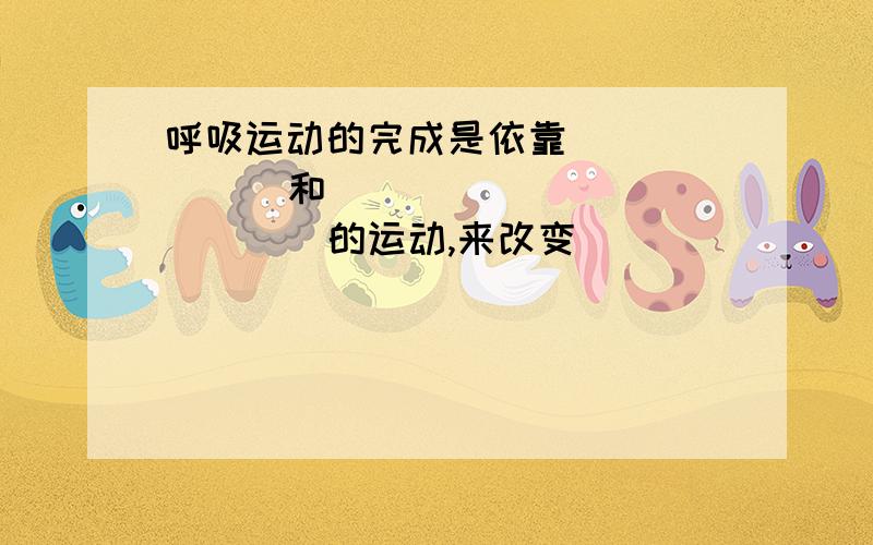 呼吸运动的完成是依靠______  和_______  的运动,来改变_______ 的大小而牵引肺的扩张或收缩来实现的.