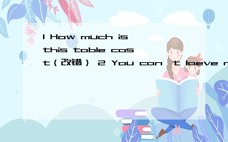 1 How much is this table cost（改错） 2 You can't laeve now.we must wait at 8:00here(改错）3 ___Amy born in vilage ______in a town?A is or B is and C was or D Was and