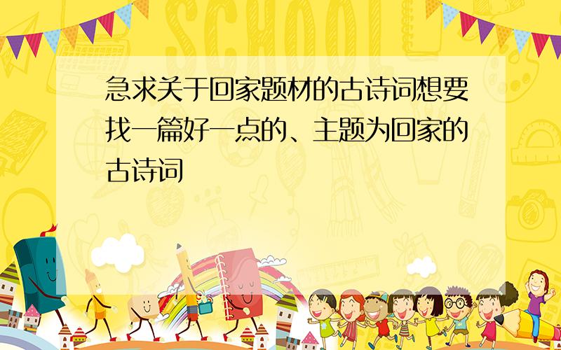 急求关于回家题材的古诗词想要找一篇好一点的、主题为回家的古诗词