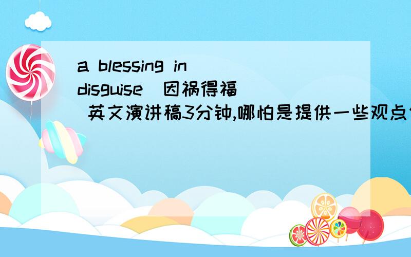 a blessing in disguise(因祸得福) 英文演讲稿3分钟,哪怕是提供一些观点例证都行!先谢过.