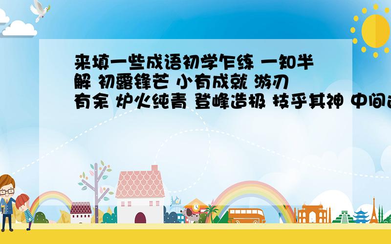 来填一些成语初学乍练 一知半解 初露锋芒 小有成就 游刃有余 炉火纯青 登峰造极 技乎其神 中间还能插入哪些成语?