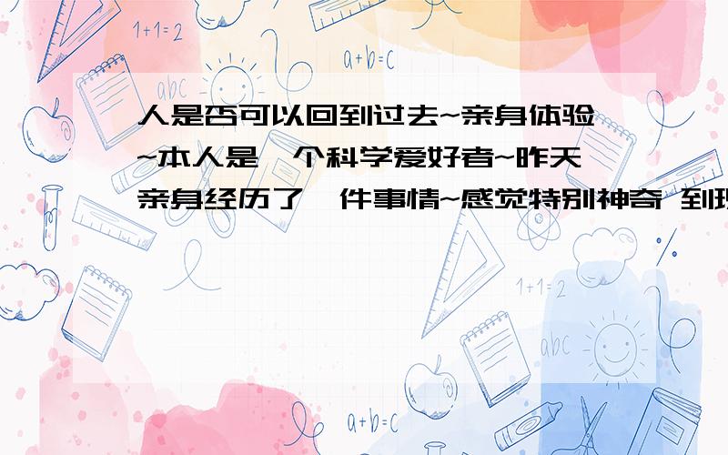 人是否可以回到过去~亲身体验~本人是一个科学爱好者~昨天亲身经历了一件事情~感觉特别神奇 到现在我也无法用现在的科学来解释~我手机快没电了 这时接听了一个电话 同时手里拿着固定