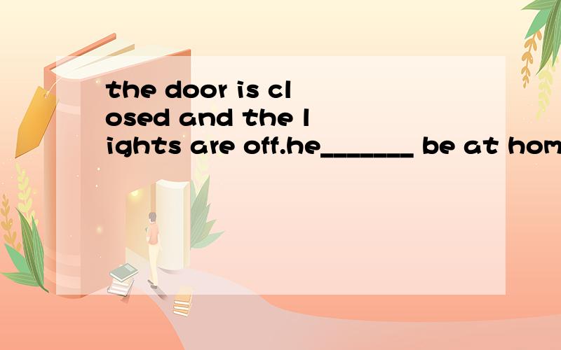 the door is closed and the lights are off.he_______ be at home.A.must B.can't C.can D.mustn't