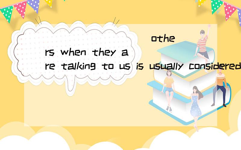 _________ others when they are talking to us is usually considered rude and inappropriate._________ others when they are talking to us is usually considered rude and inappropriate.A.Interrupting B.Interrupt C.Having interrupted D.To be interrupted