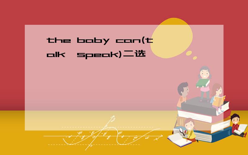 the baby can(talk,speak)二选一