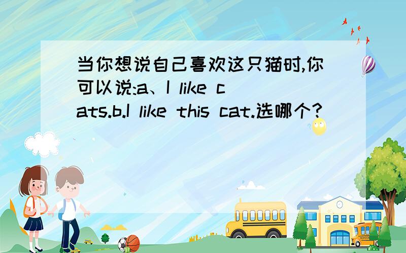 当你想说自己喜欢这只猫时,你可以说:a、I like cats.b.I like this cat.选哪个?