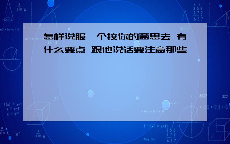 怎样说服一个按你的意思去 有什么要点 跟他说话要注意那些