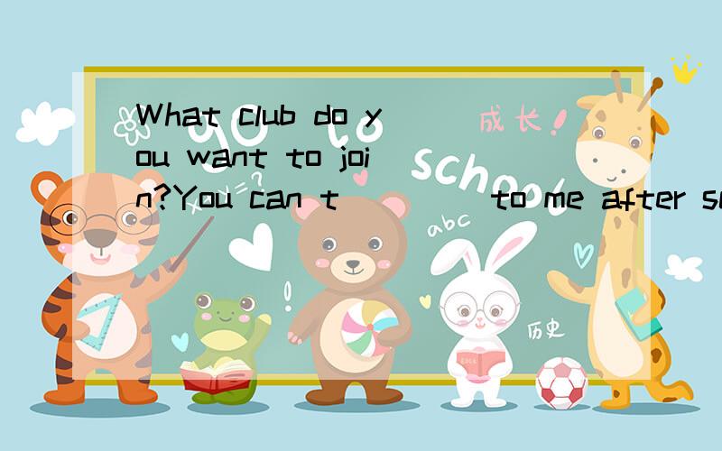 What club do you want to join?You can t____ to me after school