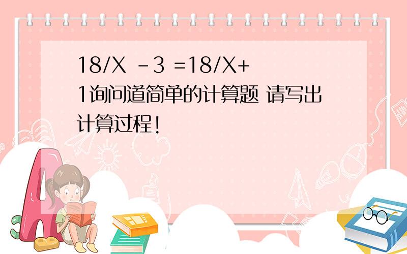 18/X -3 =18/X+1询问道简单的计算题 请写出计算过程!