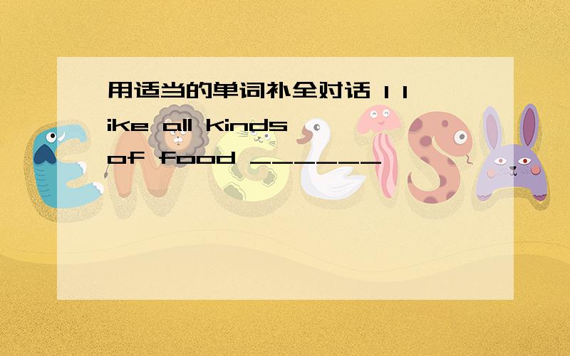 用适当的单词补全对话 I like all kinds of food ______