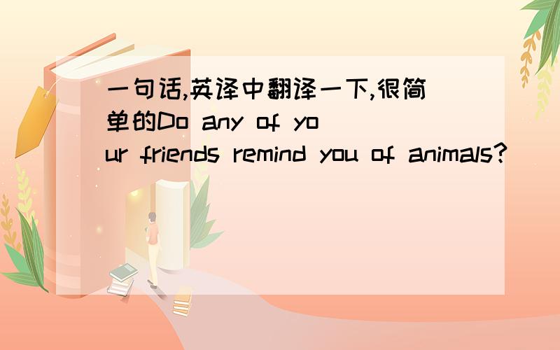 一句话,英译中翻译一下,很简单的Do any of your friends remind you of animals?