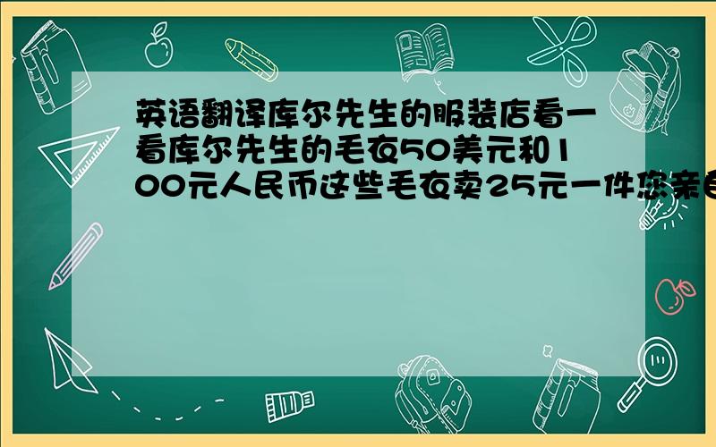 英语翻译库尔先生的服装店看一看库尔先生的毛衣50美元和100元人民币这些毛衣卖25元一件您亲自过来瞧一瞧库尔先生的服装店