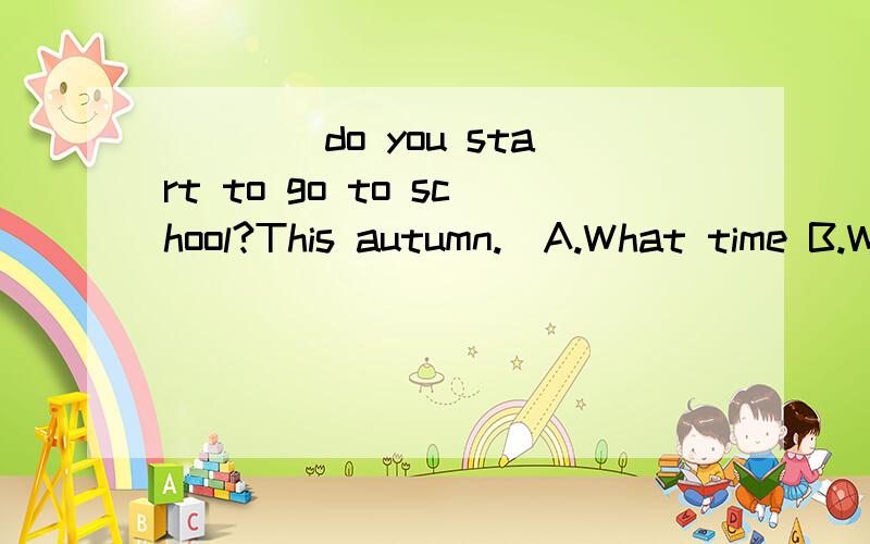 ____do you start to go to school?This autumn.(A.What time B.Where C.When)