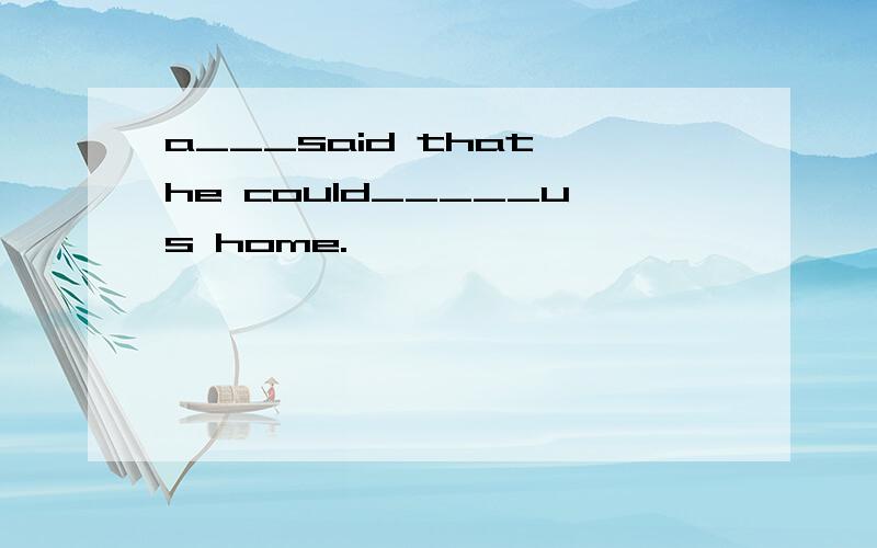 a___said that he could_____us home.
