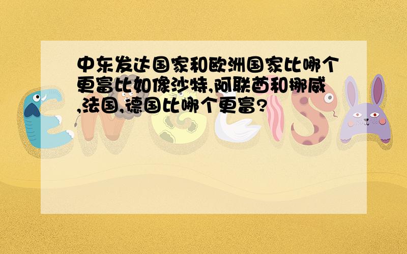 中东发达国家和欧洲国家比哪个更富比如像沙特,阿联酋和挪威,法国,德国比哪个更富?