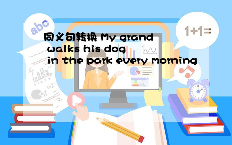 同义句转换 My grand walks his dog in the park every morning