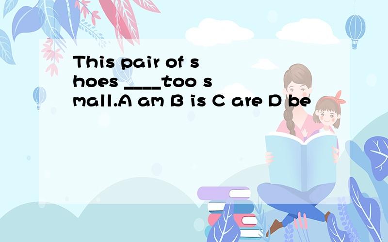 This pair of shoes ____too small.A am B is C are D be