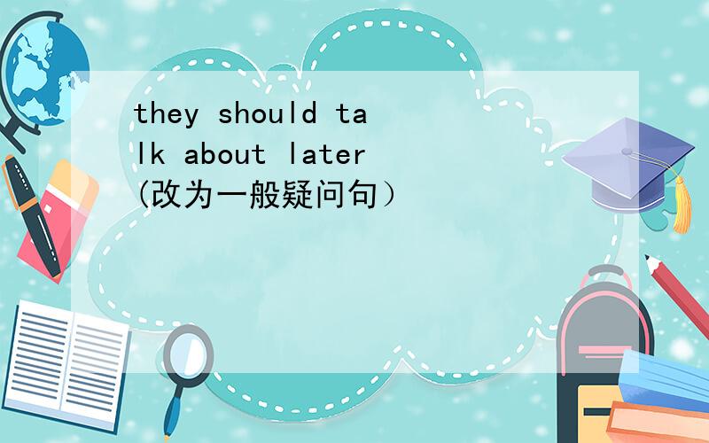 they should talk about later(改为一般疑问句）