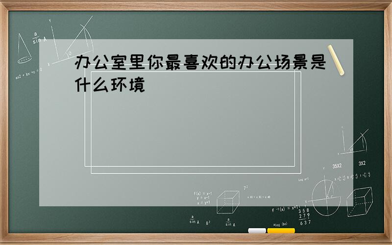 办公室里你最喜欢的办公场景是什么环境