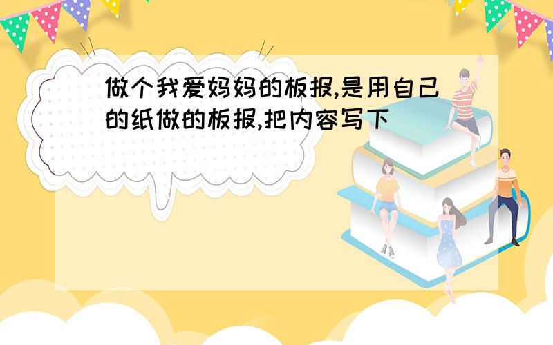 做个我爱妈妈的板报,是用自己的纸做的板报,把内容写下