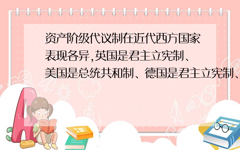 资产阶级代议制在近代西方国家表现各异,英国是君主立宪制、美国是总统共和制、德国是君主立宪制、法国是议会共和制,这些不同说明：①四国确立代议制的途径不同 ②四国的生产力发展