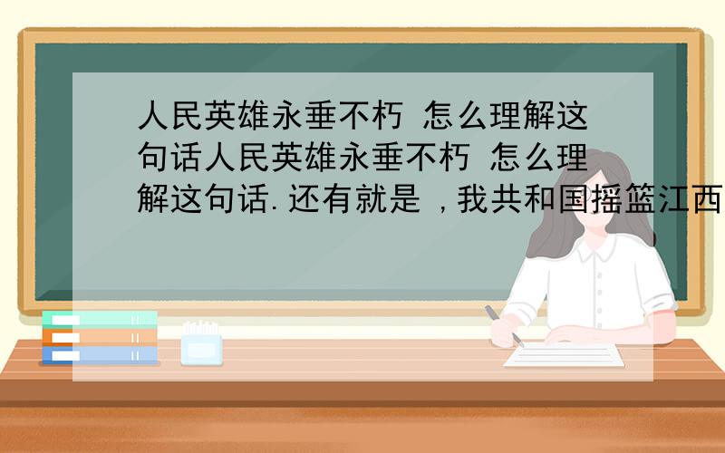 人民英雄永垂不朽 怎么理解这句话人民英雄永垂不朽 怎么理解这句话.还有就是 ,我共和国摇篮江西瑞金有许多红色旅游景点.设计一句广告宣传语.