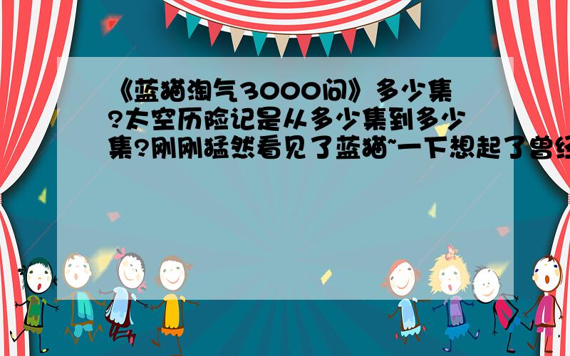 《蓝猫淘气3000问》多少集?太空历险记是从多少集到多少集?刚刚猛然看见了蓝猫~一下想起了曾经看过《蓝猫淘气3000问》 蛮不错得.3000问.真的有3000集么?我想看那个太空历险的部分,哪位大大