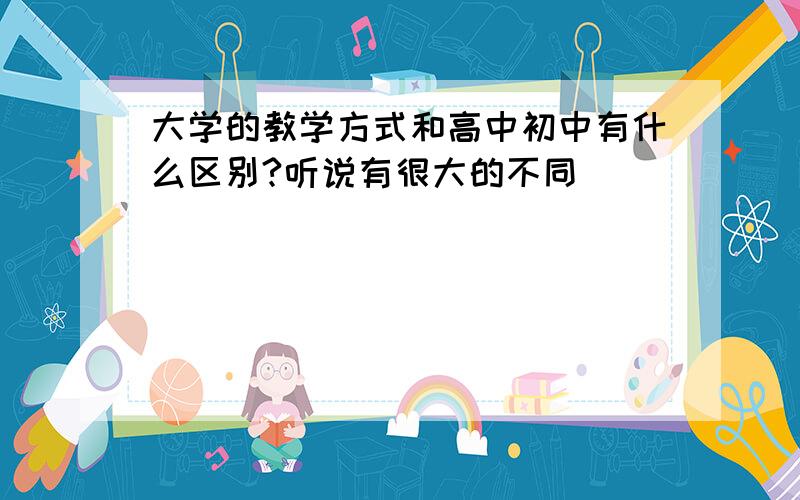 大学的教学方式和高中初中有什么区别?听说有很大的不同