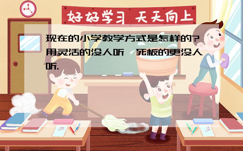 现在的小学教学方式是怎样的?用灵活的没人听,死板的更没人听.