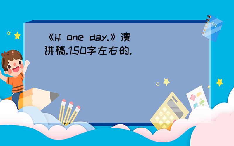 《if one day.》演讲稿.150字左右的.