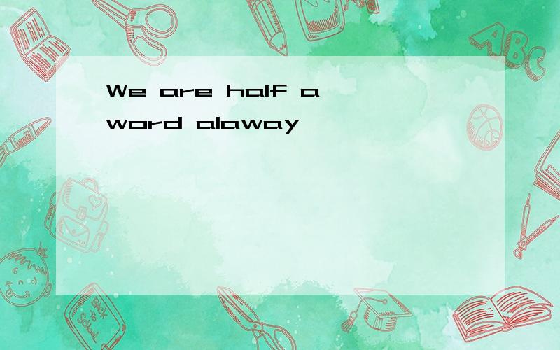 We are half a word alaway