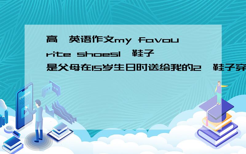 高一英语作文my favourite shoes1,鞋子是父母在15岁生日时送给我的2,鞋子穿起来很舒服3,我很喜欢在运动的时候穿这双鞋子4,鞋子的质量很好以上之类的,急