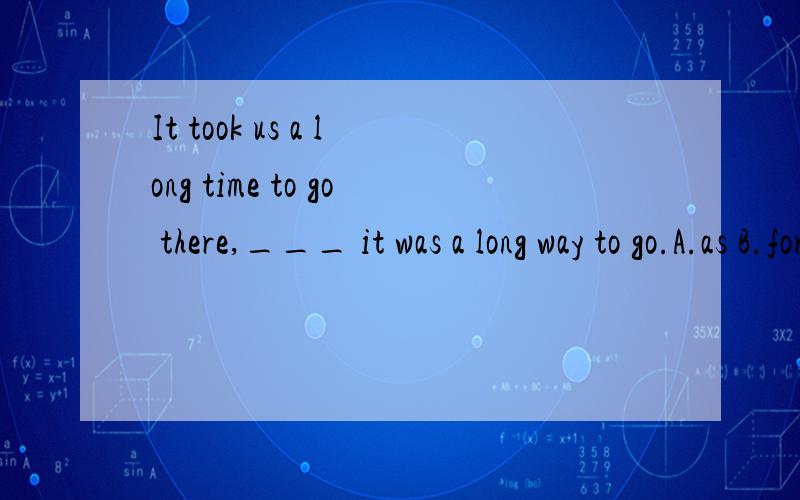 It took us a long time to go there,___ it was a long way to go.A.as B.for C.so D.but答案是for ,为啥不是so.我知道for 有推断的意思.可是和so的区别是什么呢.