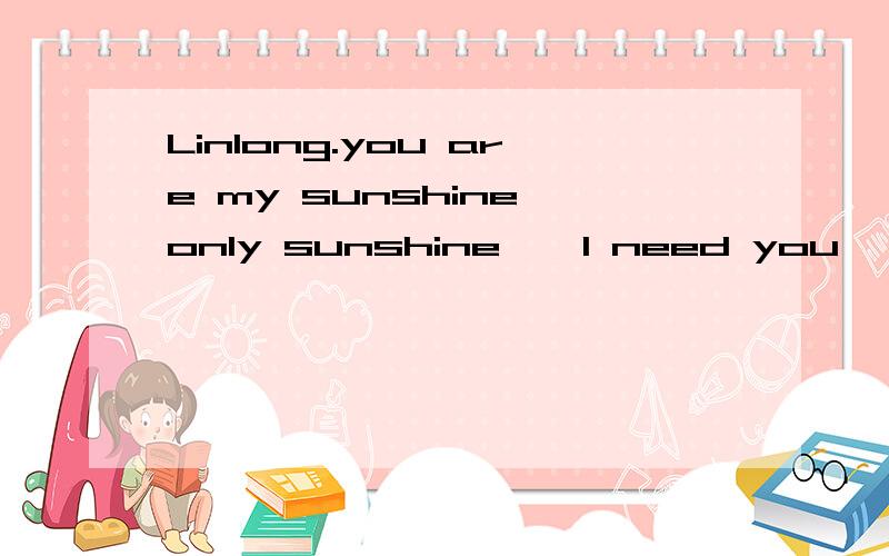 Linlong.you are my sunshine,only sunshine,'I need you,