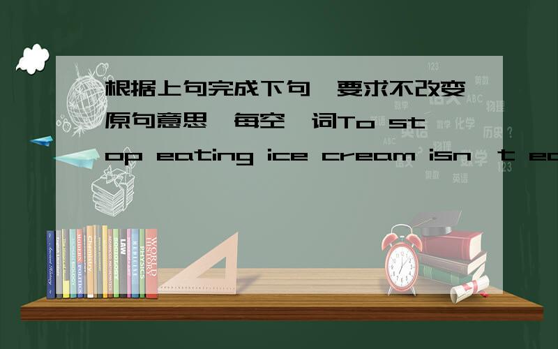 根据上句完成下句,要求不改变原句意思,每空一词To stop eating ice cream isn't easy for me.____isn't easy for me ____ _____eating ice cream.John watched TV after he finished his homework.John ____ _____TV_____ ____he finished his hom