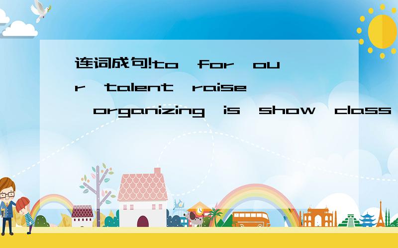 连词成句!to,for,our,talent,raise,organizing,is,show,class,charity,money,a连词成句!