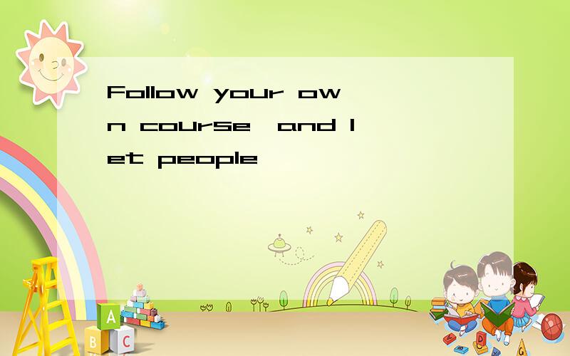 Follow your own course,and let people