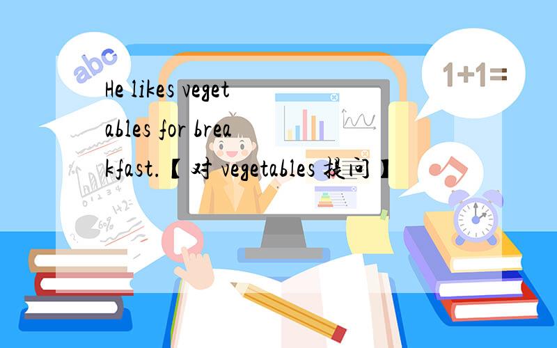 He likes vegetables for breakfast.【对 vegetables 提问】