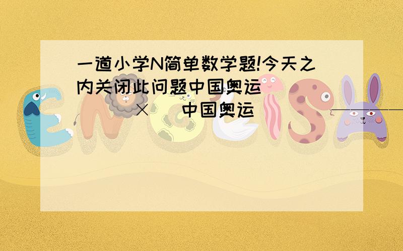 一道小学N简单数学题!今天之内关闭此问题中国奥运          ×   中国奥运        —————————               □□□运             □□□□           □□□□        —————————       □