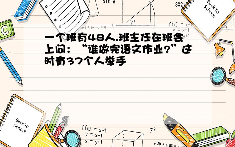 一个班有48人.班主任在班会上问：“谁做完语文作业?”这时有37个人举手