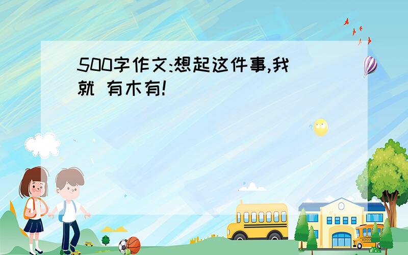 500字作文:想起这件事,我就 有木有!