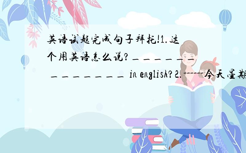 英语试题完成句子拜托!1.这个用英语怎么说?______ _______ in english?2.------今天星期几?-----星期五.---_____ ____ ___ ____ today?-----_____ friday.3.你最喜欢的体育运动是什么?____ ____ ____ sport?4.让我们明天去