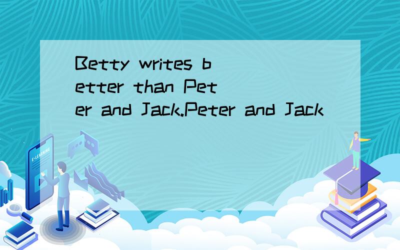 Betty writes better than Peter and Jack.Peter and Jack________ _________ __________ _______ _________Betty