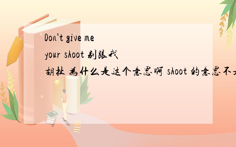 Don't give me your shoot 别跟我胡扯 为什么是这个意思啊 shoot 的意思不是有 .射击 摄影 狩猎 急流